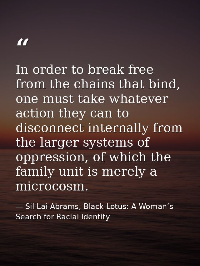 In order to break free from the chains that bind, one must take whatever action they can to disconnect internally from t — Sil Lai Abrams, Black Lotus: A Woman’s Search for Racial Identity