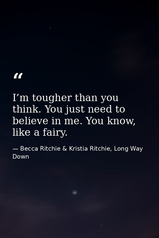 I’m tougher than you think. You just need to believe in me. You know, like a fairy. — Becca Ritchie & Kristia Ritchie, Long Way Down