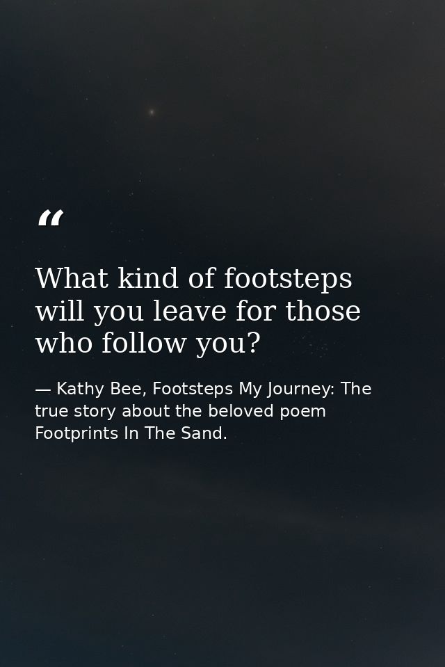 What kind of footsteps will you leave for those who follow you? — Kathy Bee, Footsteps My Journey: The true story about the beloved poem Footprints In The Sand.