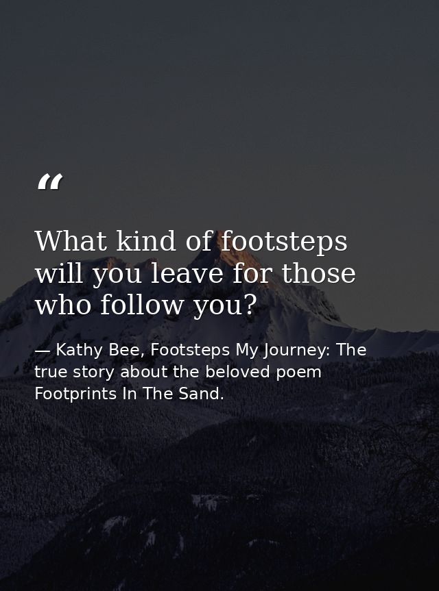 What kind of footsteps will you leave for those who follow you? — Kathy Bee, Footsteps My Journey: The true story about the beloved poem Footprints In The Sand.
