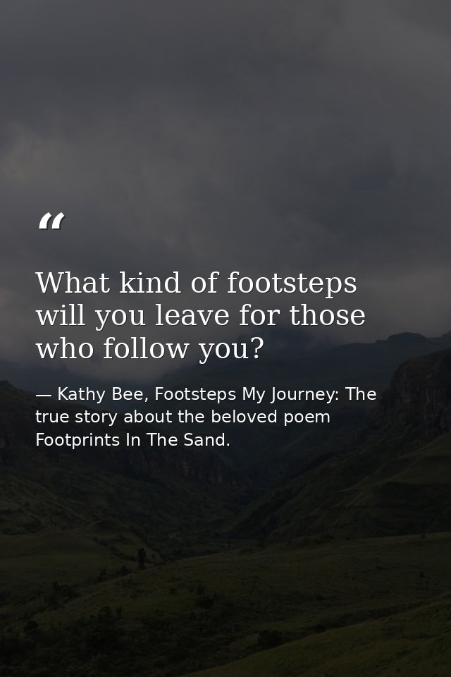 What kind of footsteps will you leave for those who follow you? — Kathy Bee, Footsteps My Journey: The true story about the beloved poem Footprints In The Sand.