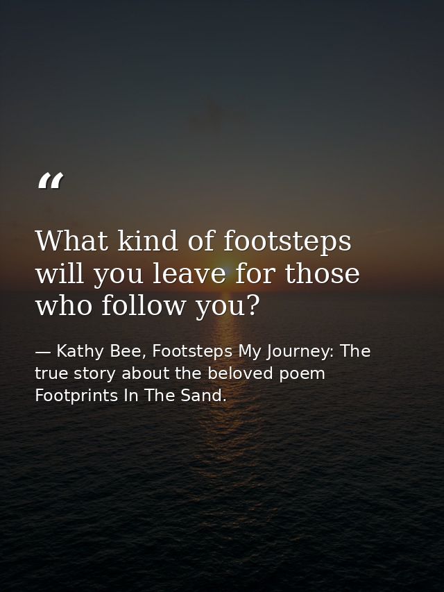 What kind of footsteps will you leave for those who follow you? — Kathy Bee, Footsteps My Journey: The true story about the beloved poem Footprints In The Sand.