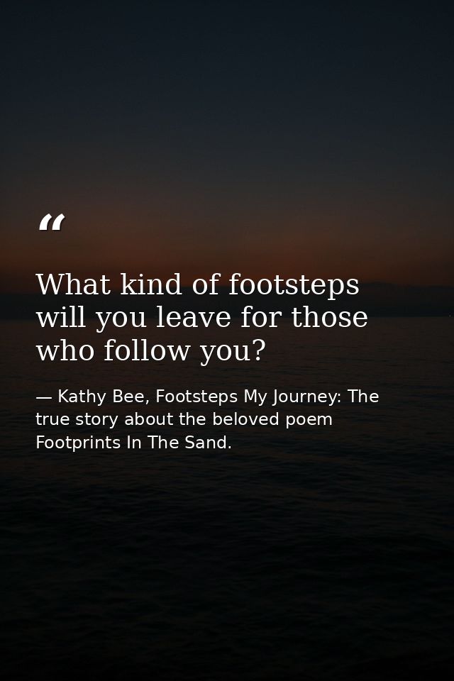 What kind of footsteps will you leave for those who follow you? — Kathy Bee, Footsteps My Journey: The true story about the beloved poem Footprints In The Sand.