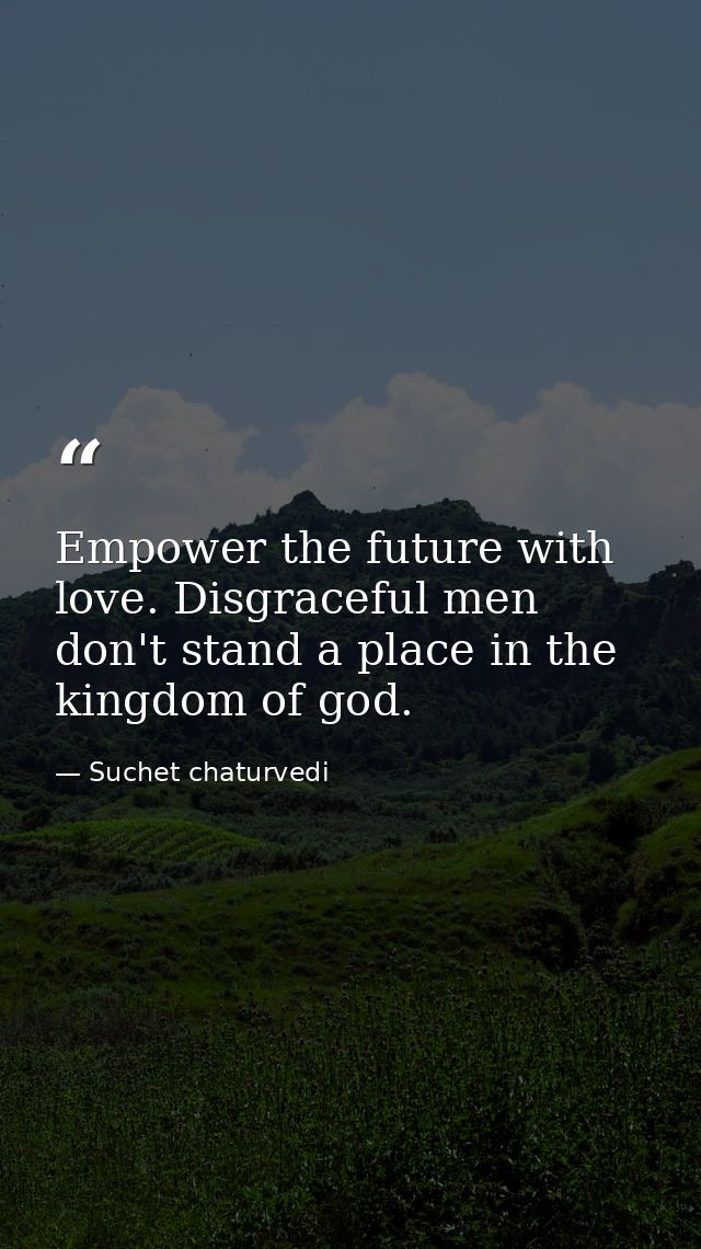 Empower the future with love. Disgraceful men don't stand a place in the kingdom of god. — Suchet chaturvedi
