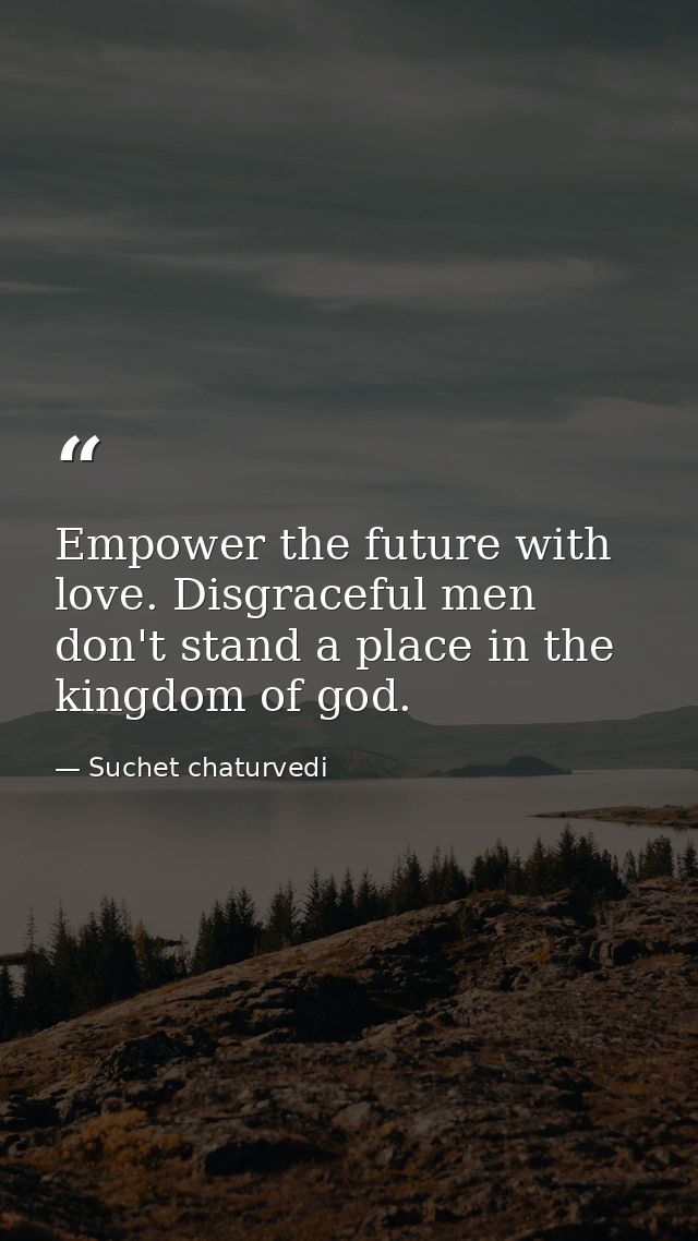 Empower the future with love. Disgraceful men don't stand a place in the kingdom of god. — Suchet chaturvedi