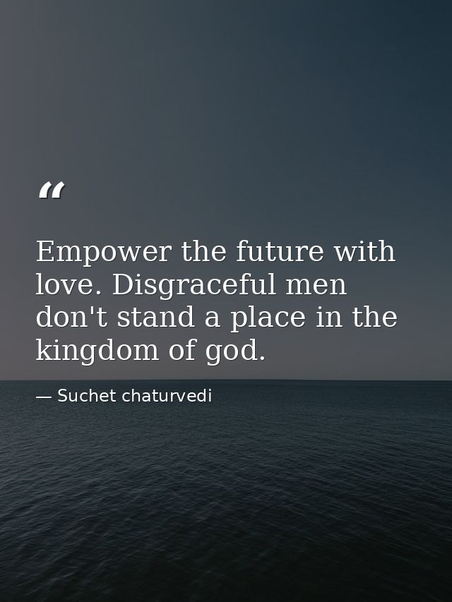 Empower the future with love. Disgraceful men don't stand a place in the kingdom of god. — Suchet chaturvedi