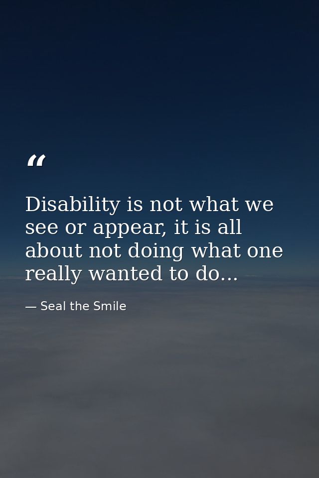 Disability is not what we see or appear, it is all about not doing what one really wanted to do... — Seal the Smile