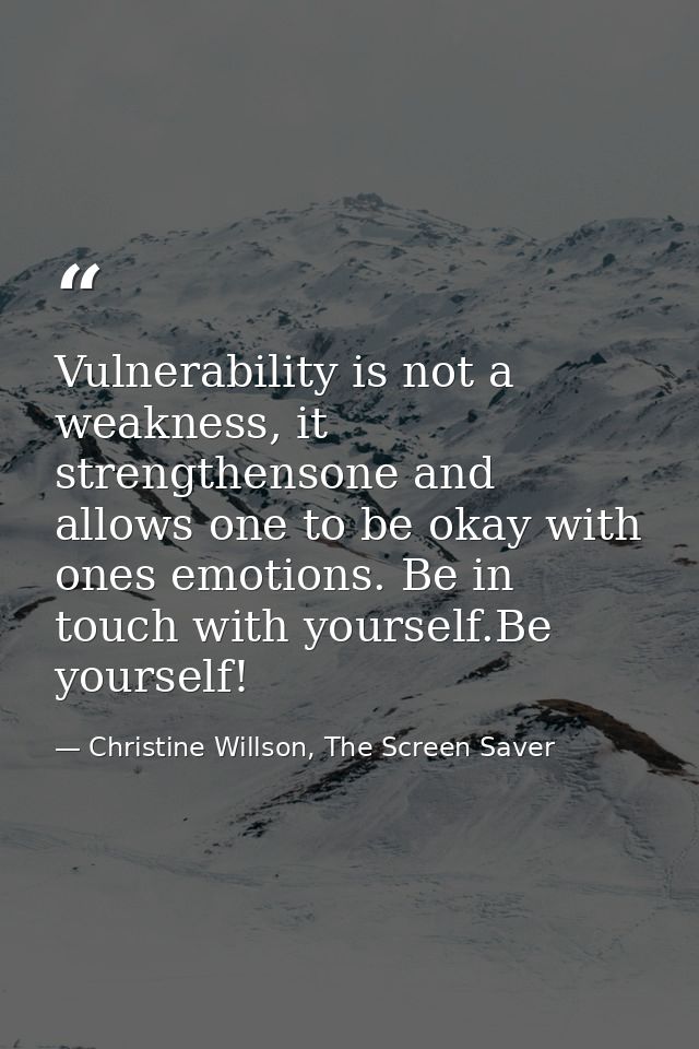 Vulnerability is not a weakness, it strengthensone and allows one to be okay with ones emotions. Be in touch with yourse — Christine Willson, The Screen Saver