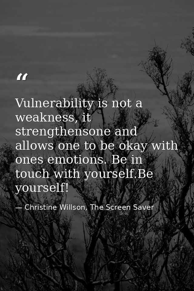 Vulnerability is not a weakness, it strengthensone and allows one to be okay with ones emotions. Be in touch with yourse — Christine Willson, The Screen Saver