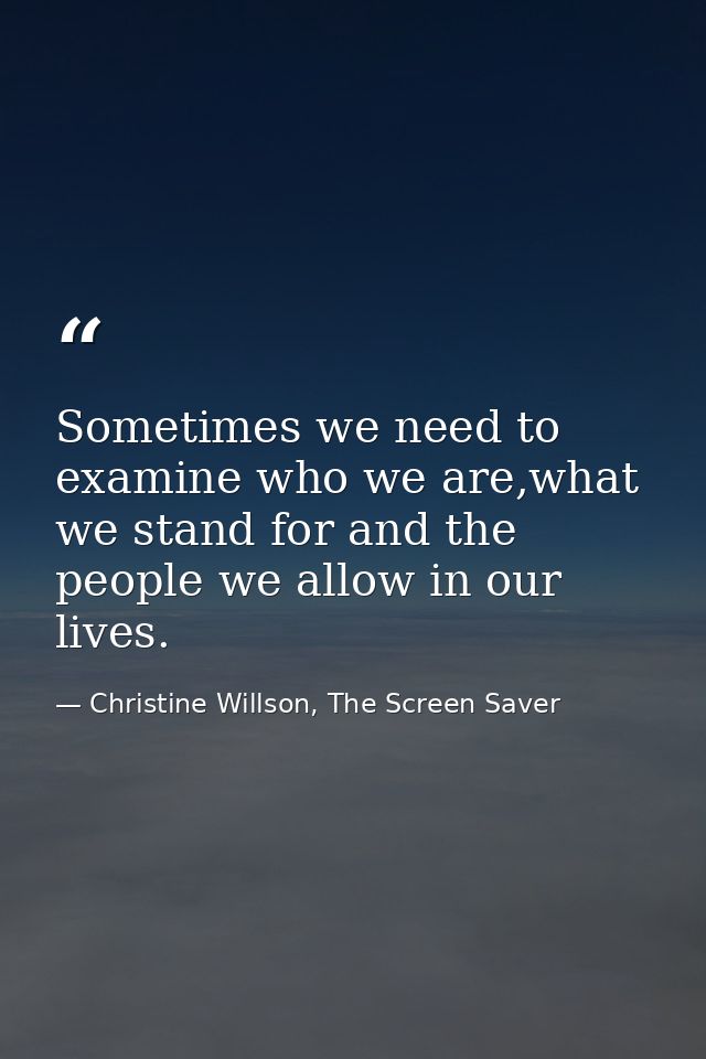 Sometimes we need to examine who we are,what we stand for and the people we allow in our lives. — Christine Willson, The Screen Saver