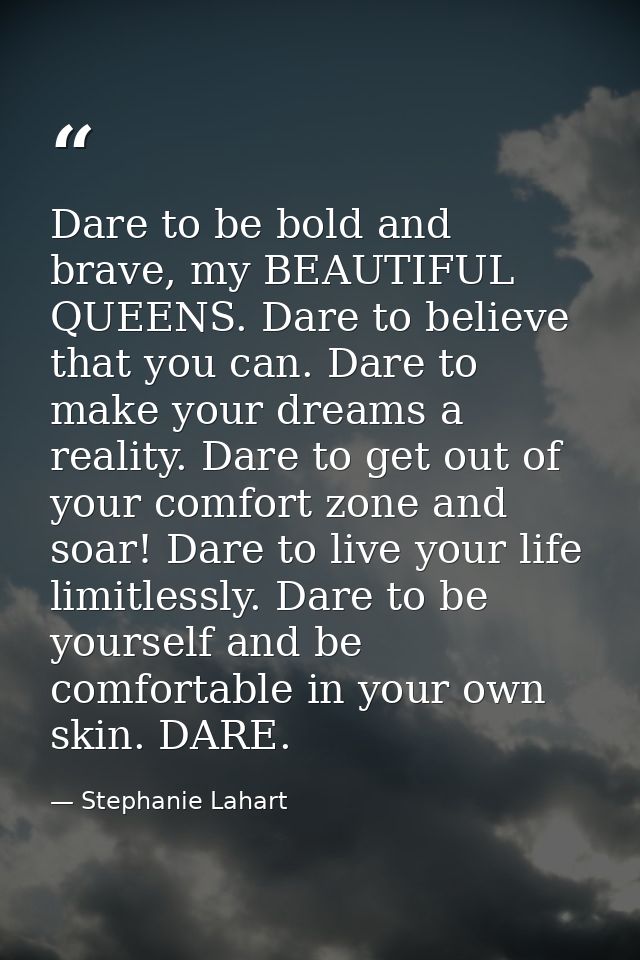 Dare to be bold and brave, my BEAUTIFUL QUEENS. Dare to believe that you can. Dare to make your dreams a reality. Dare t — Stephanie Lahart