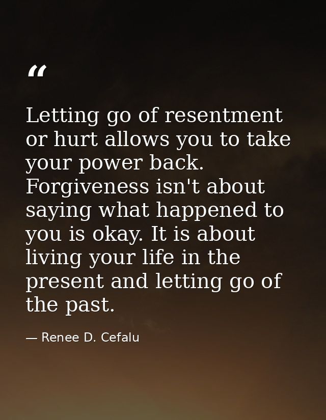 Letting go of resentment or hurt allows you to take your power back. Forgiveness isn't about saying what happened to you — Renee D. Cefalu