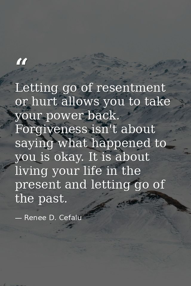 Letting go of resentment or hurt allows you to take your power back. Forgiveness isn't about saying what happened to you — Renee D. Cefalu