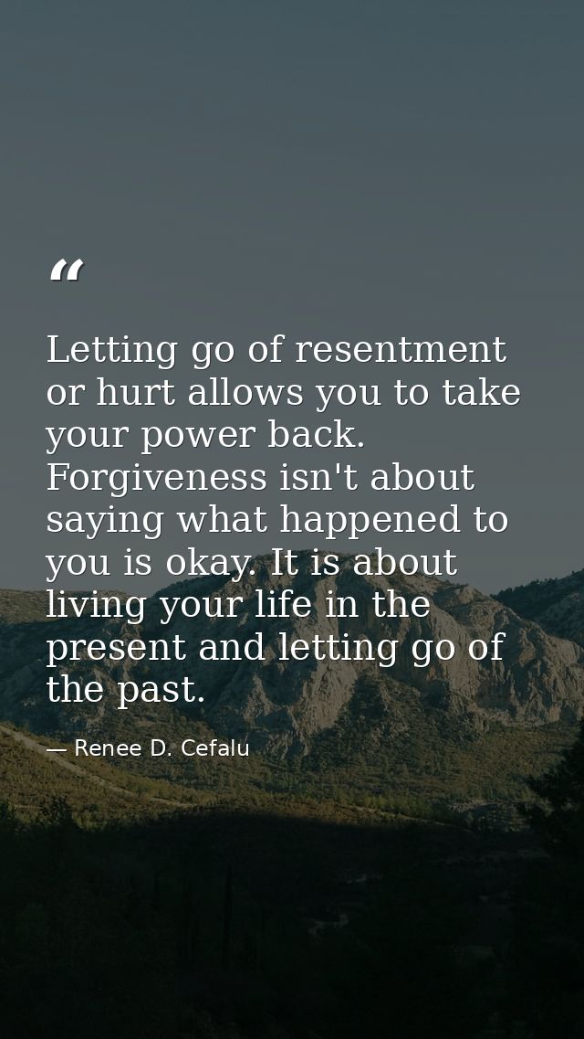 Letting go of resentment or hurt allows you to take your power back. Forgiveness isn't about saying what happened to you — Renee D. Cefalu