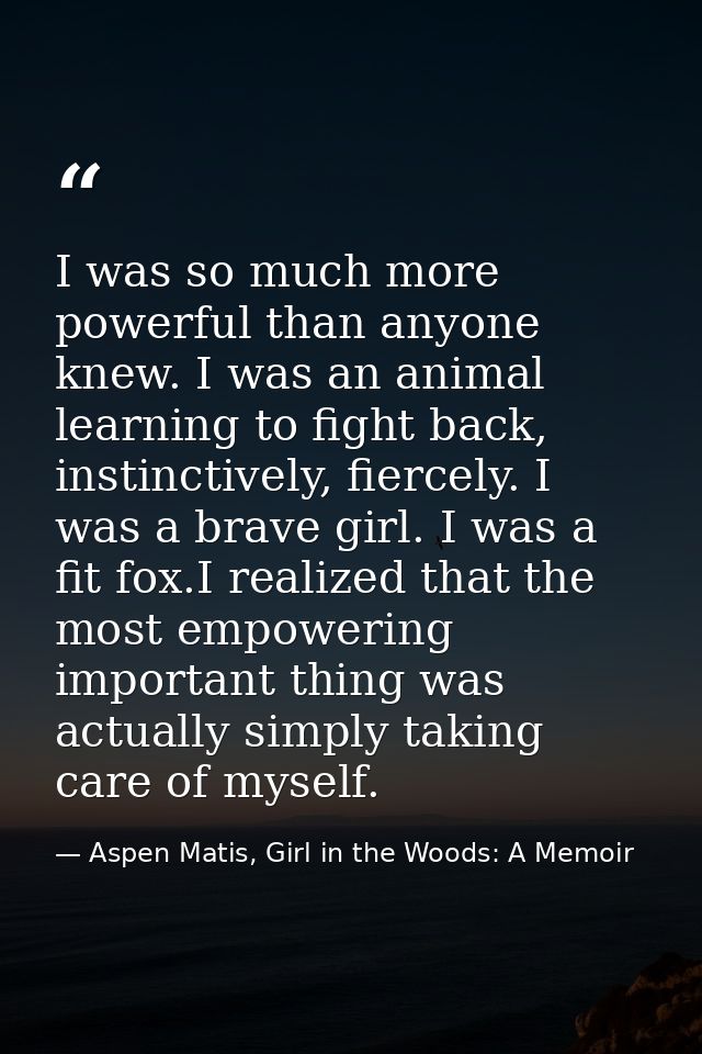 I was so much more powerful than anyone knew. I was an animal learning to fight back, instinctively, fiercely. I was a b — Aspen Matis, Girl in the Woods: A Memoir