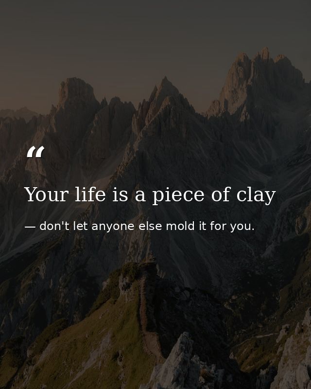 Your life is a piece of clay — don't let anyone else mold it for you.