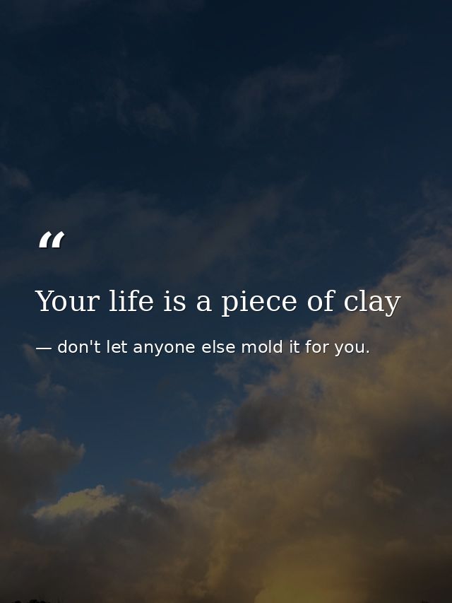 Your life is a piece of clay — don't let anyone else mold it for you.