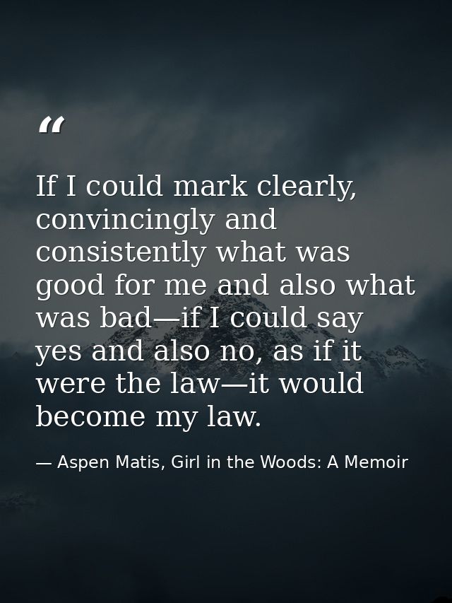 If I could mark clearly, convincingly and consistently what was good for me and also what was bad—if I could say yes and — Aspen Matis, Girl in the Woods: A Memoir