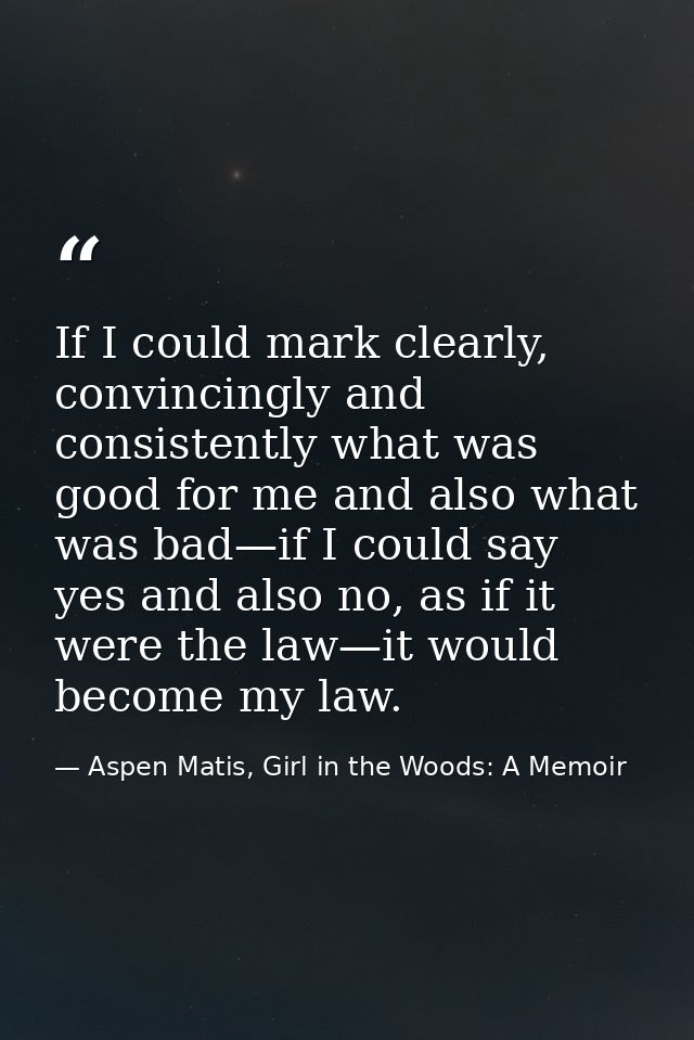 If I could mark clearly, convincingly and consistently what was good for me and also what was bad—if I could say yes and — Aspen Matis, Girl in the Woods: A Memoir