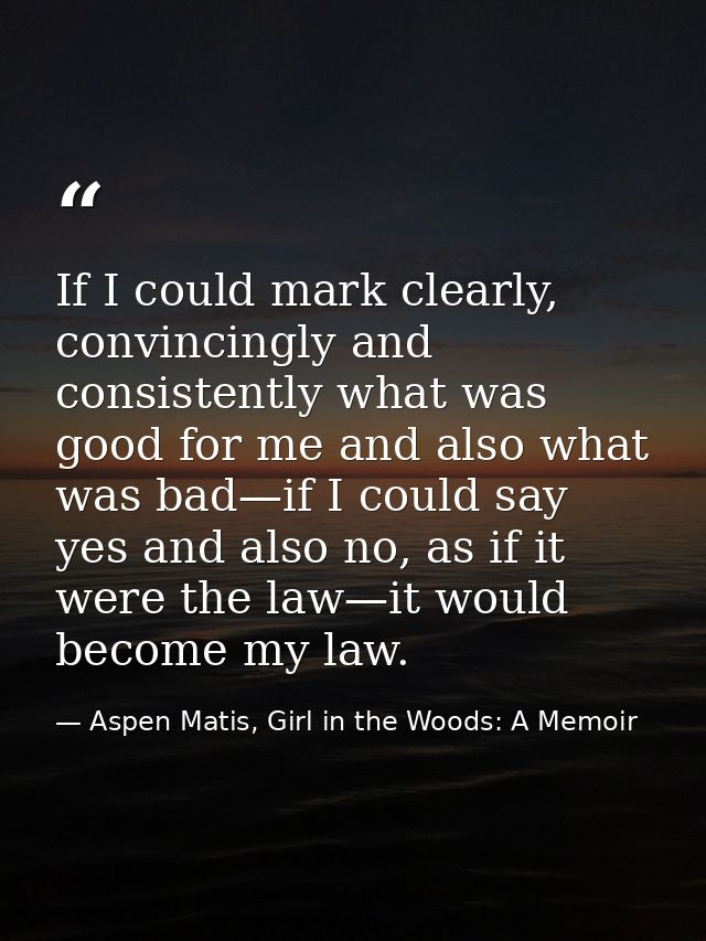 If I could mark clearly, convincingly and consistently what was good for me and also what was bad—if I could say yes and — Aspen Matis, Girl in the Woods: A Memoir