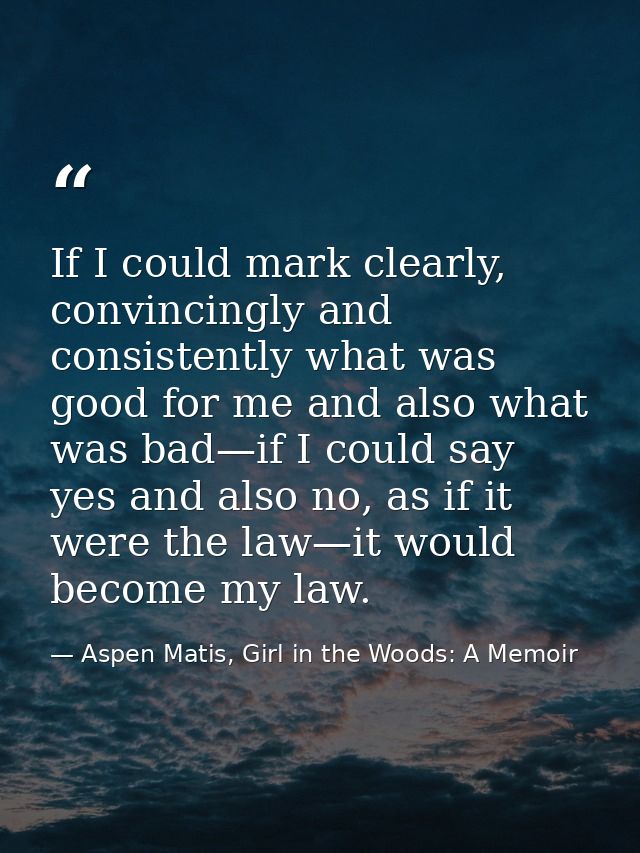 If I could mark clearly, convincingly and consistently what was good for me and also what was bad—if I could say yes and — Aspen Matis, Girl in the Woods: A Memoir