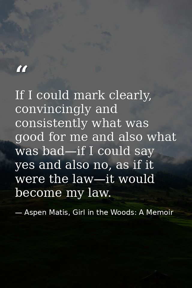 If I could mark clearly, convincingly and consistently what was good for me and also what was bad—if I could say yes and — Aspen Matis, Girl in the Woods: A Memoir