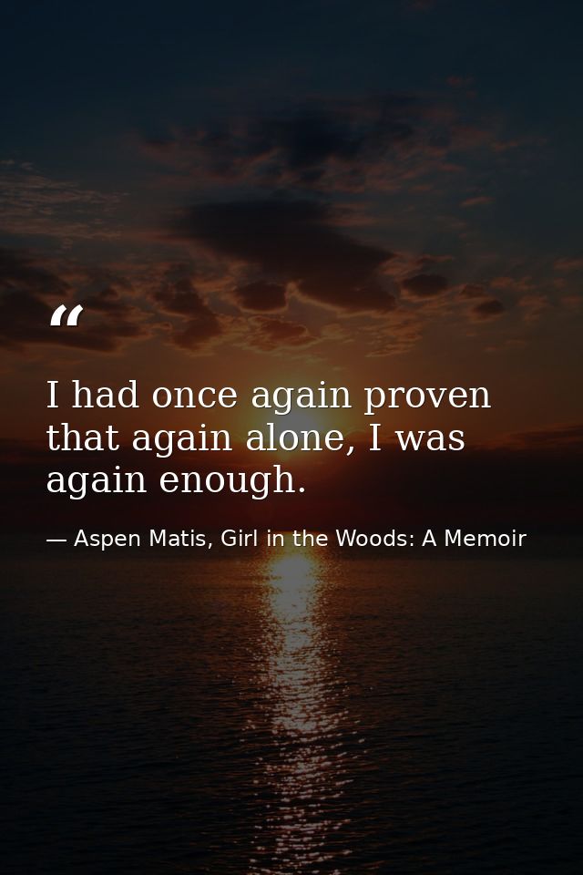 I had once again proven that again alone, I was again enough. — Aspen Matis, Girl in the Woods: A Memoir
