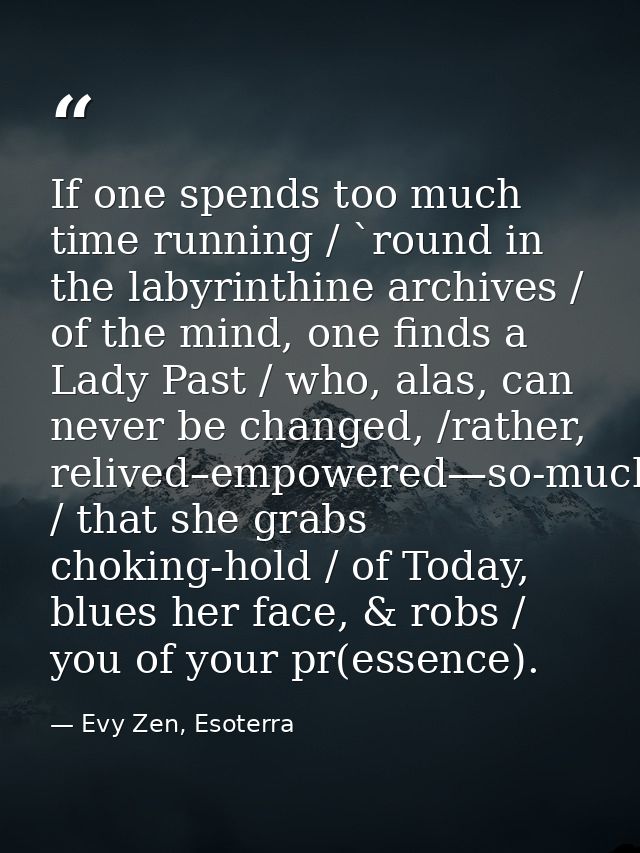 If one spends too much time running / `round in the labyrinthine archives / of the mind, one finds a Lady Past / who, al — Evy Zen, Esoterra