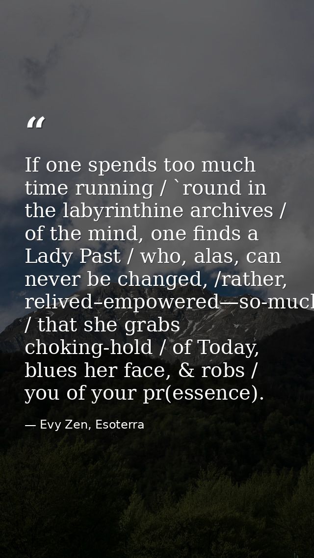 If one spends too much time running / `round in the labyrinthine archives / of the mind, one finds a Lady Past / who, al — Evy Zen, Esoterra