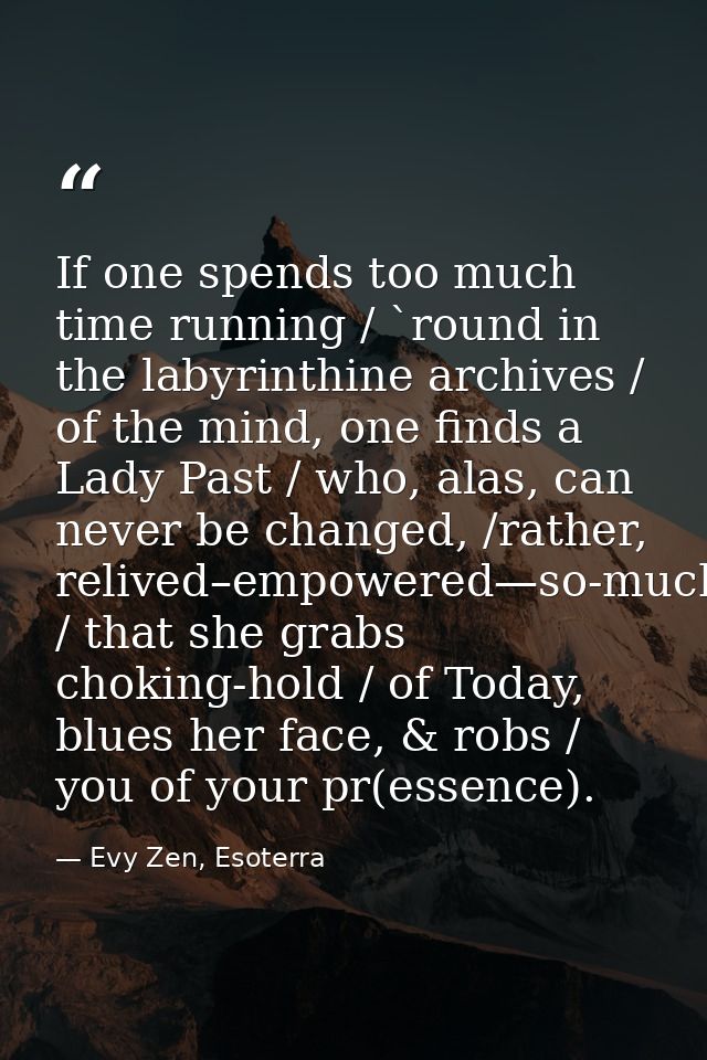 If one spends too much time running / `round in the labyrinthine archives / of the mind, one finds a Lady Past / who, al — Evy Zen, Esoterra