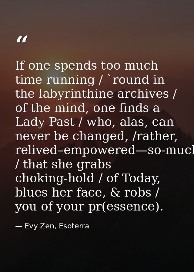 If one spends too much time running / `round in the labyrinthine archives / of the mind, one finds a Lady Past / who, al — Evy Zen, Esoterra