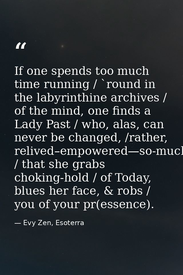 If one spends too much time running / `round in the labyrinthine archives / of the mind, one finds a Lady Past / who, al — Evy Zen, Esoterra