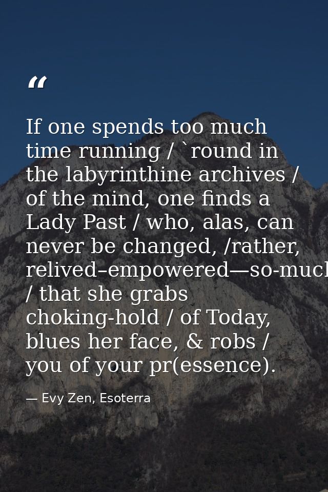 If one spends too much time running / `round in the labyrinthine archives / of the mind, one finds a Lady Past / who, al — Evy Zen, Esoterra