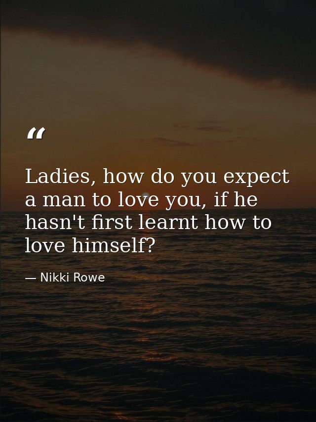 Ladies, how do you expect a man to love you, if he hasn't first learnt how to love himself? — Nikki Rowe