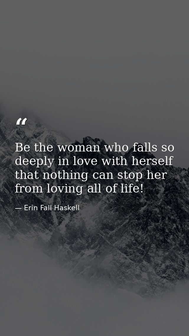 Be the woman who falls so deeply in love with herself that nothing can stop her from loving all of life! — Erin Fall Haskell