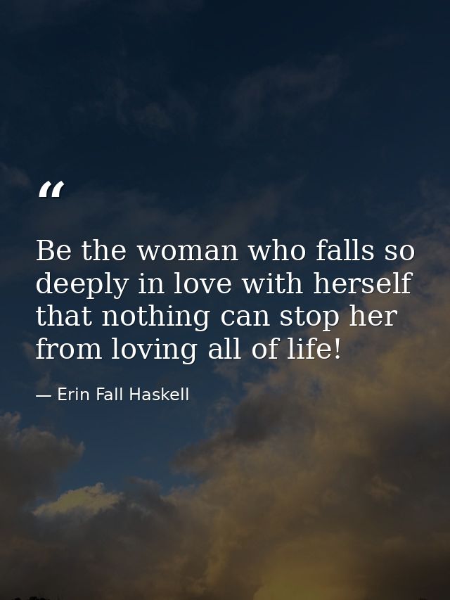 Be the woman who falls so deeply in love with herself that nothing can stop her from loving all of life! — Erin Fall Haskell