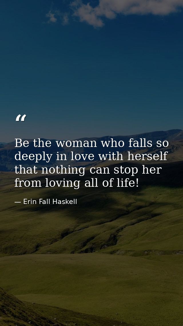 Be the woman who falls so deeply in love with herself that nothing can stop her from loving all of life! — Erin Fall Haskell