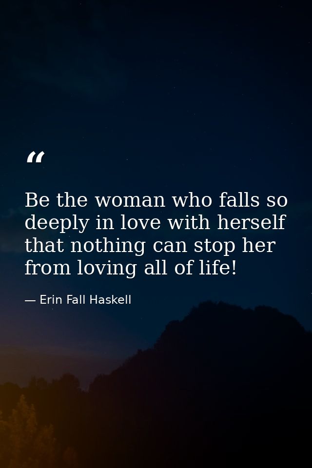 Be the woman who falls so deeply in love with herself that nothing can stop her from loving all of life! — Erin Fall Haskell