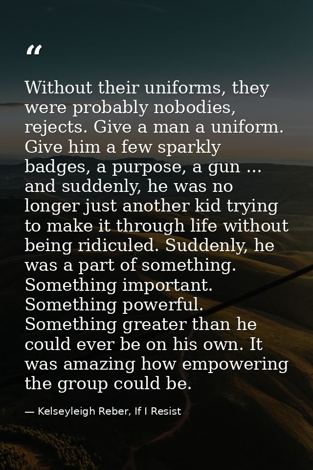 Without their uniforms, they were probably nobodies, rejects. Give a man a uniform. Give him a few sparkly badges, a pur — Kelseyleigh Reber, If I Resist