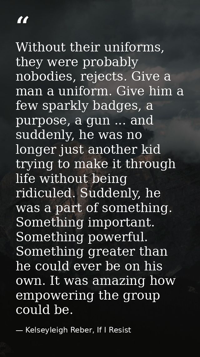Without their uniforms, they were probably nobodies, rejects. Give a man a uniform. Give him a few sparkly badges, a pur — Kelseyleigh Reber, If I Resist