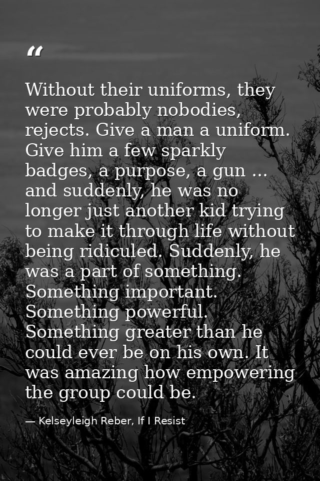 Without their uniforms, they were probably nobodies, rejects. Give a man a uniform. Give him a few sparkly badges, a pur — Kelseyleigh Reber, If I Resist
