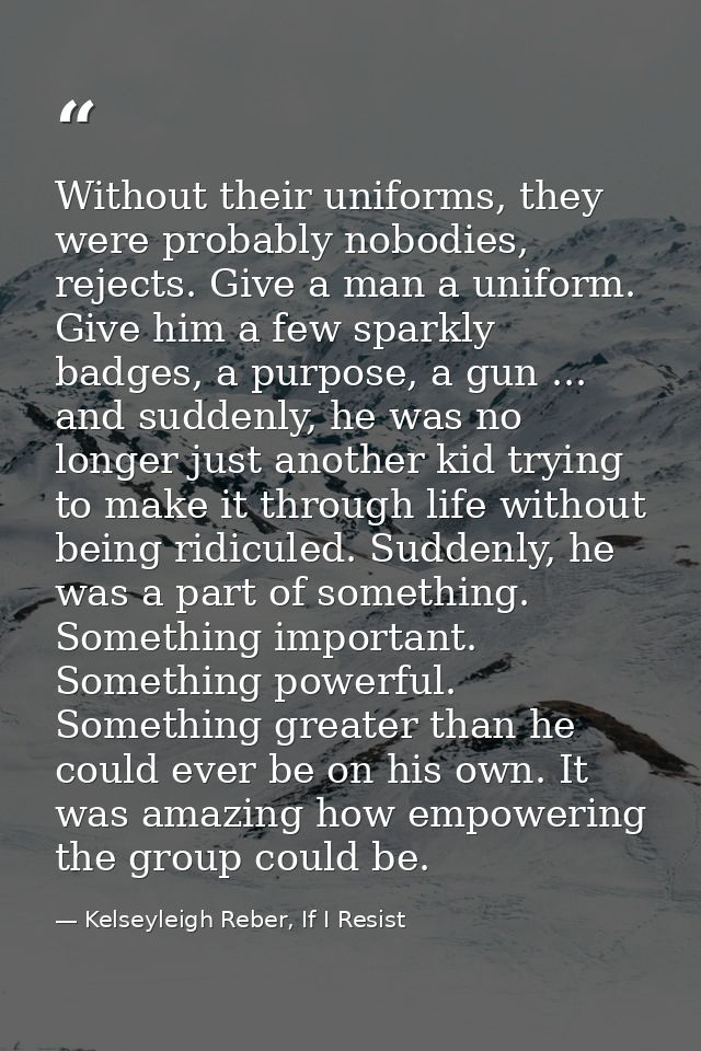 Without their uniforms, they were probably nobodies, rejects. Give a man a uniform. Give him a few sparkly badges, a pur — Kelseyleigh Reber, If I Resist