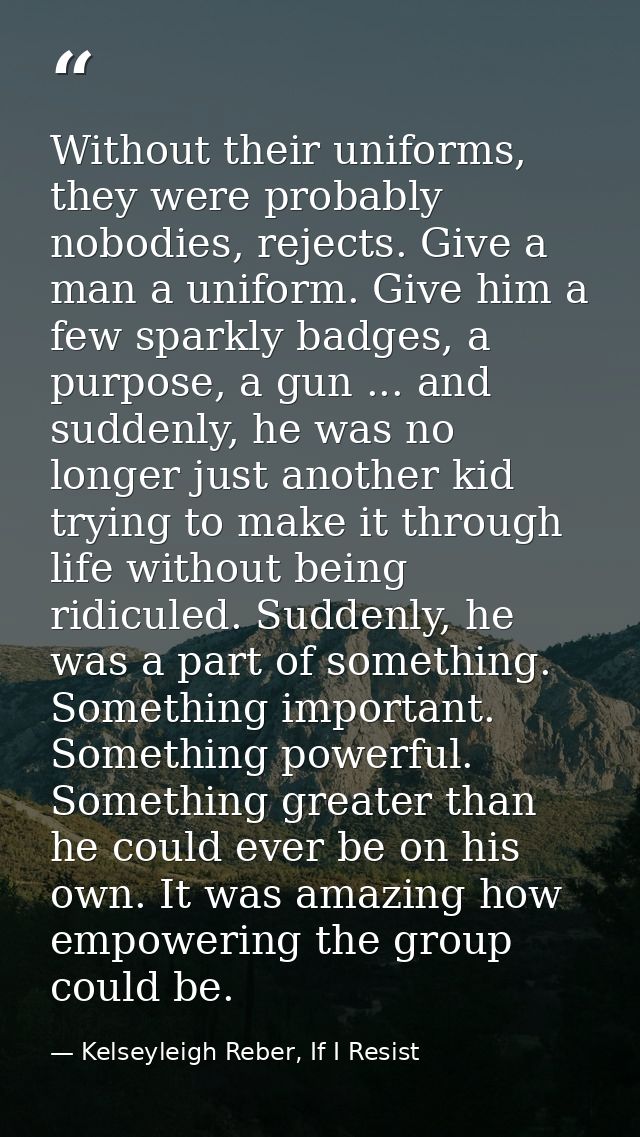Without their uniforms, they were probably nobodies, rejects. Give a man a uniform. Give him a few sparkly badges, a pur — Kelseyleigh Reber, If I Resist