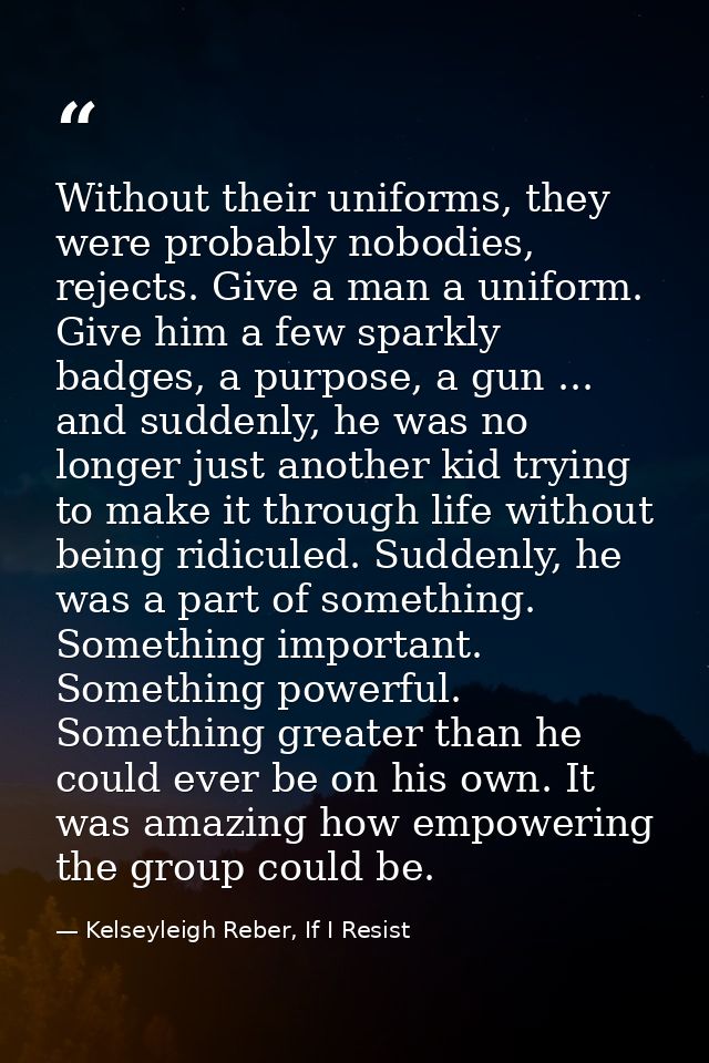 Without their uniforms, they were probably nobodies, rejects. Give a man a uniform. Give him a few sparkly badges, a pur — Kelseyleigh Reber, If I Resist