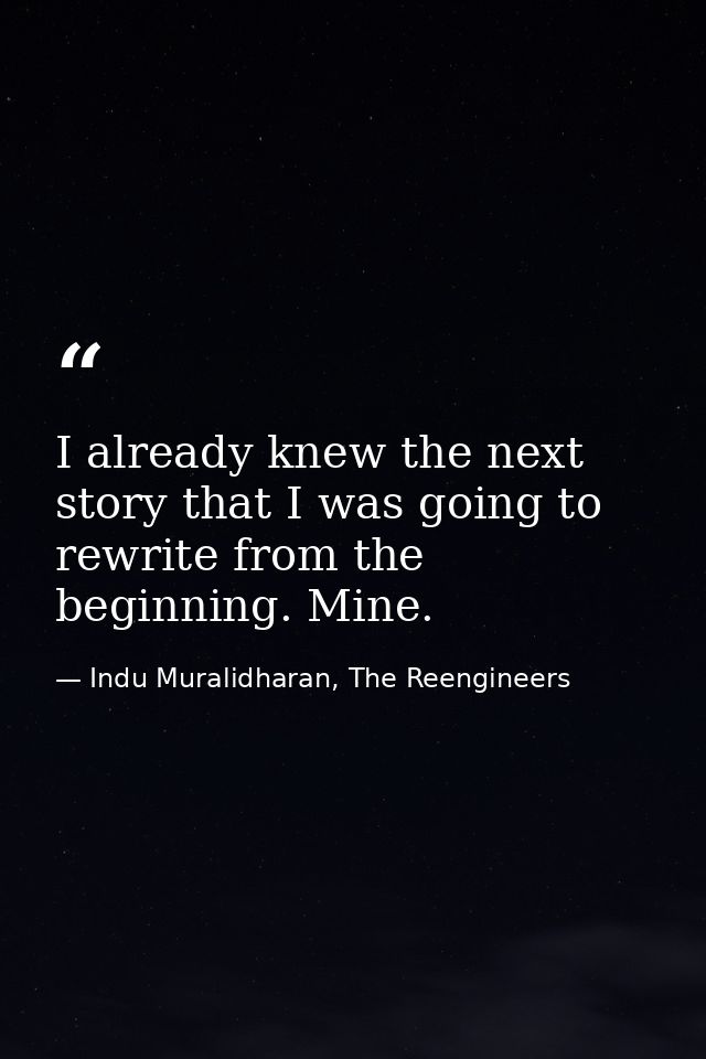 I already knew the next story that I was going to rewrite from the beginning. Mine. — Indu Muralidharan, The Reengineers
