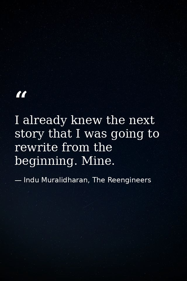 I already knew the next story that I was going to rewrite from the beginning. Mine. — Indu Muralidharan, The Reengineers