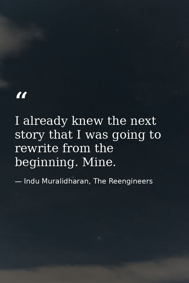 I already knew the next story that I was going to rewrite from the beginning. Mine. — Indu Muralidharan, The Reengineers