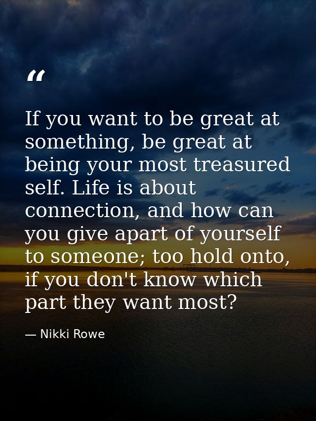 If you want to be great at something, be great at being your most treasured self. Life is about connection, and how can  — Nikki Rowe