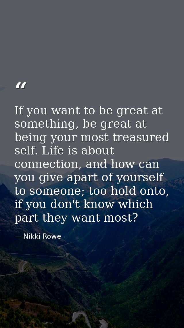 If you want to be great at something, be great at being your most treasured self. Life is about connection, and how can  — Nikki Rowe