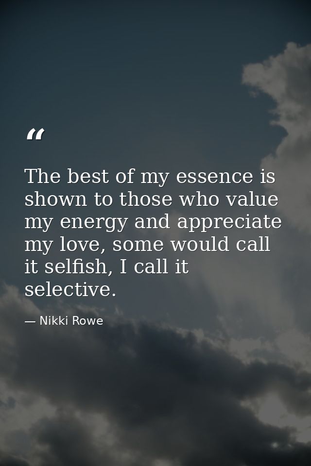 The best of my essence is shown to those who value my energy and appreciate my love, some would call it selfish, I call  — Nikki Rowe